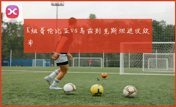 K组哥伦比亚vs乌兹别克斯坦进攻效率