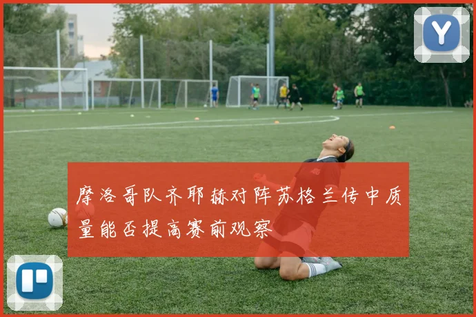摩洛哥队齐耶赫对阵苏格兰传中质量能否提高赛前观察