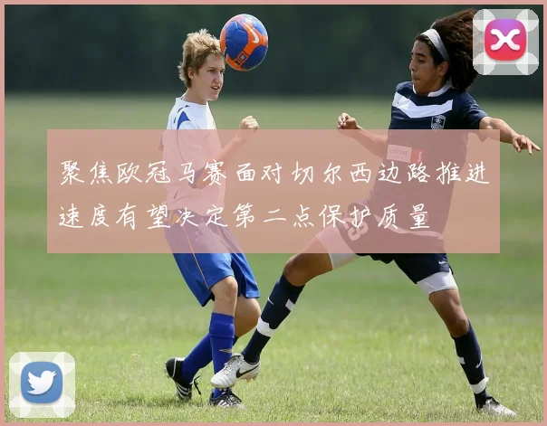 聚焦欧冠马赛面对切尔西边路推进速度有望决定第二点保护质量
