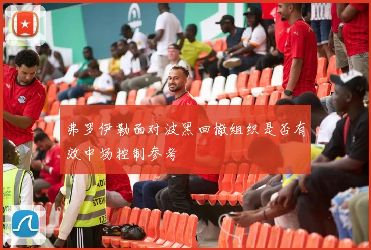 弗罗伊勒面对波黑回撤组织是否有效中场控制参考
