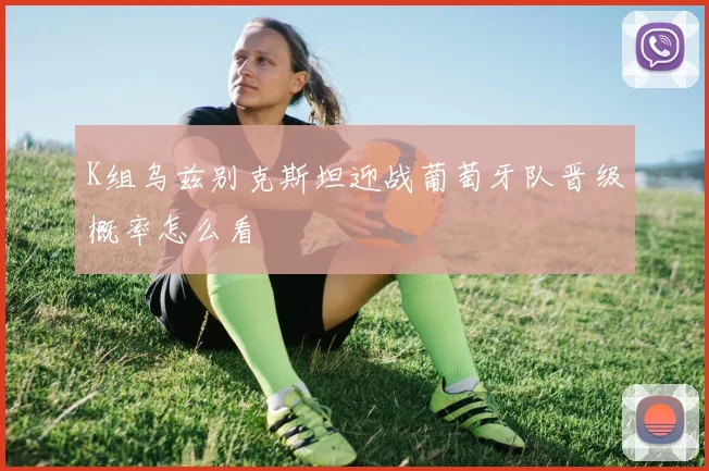 K组乌兹别克斯坦迎战葡萄牙队晋级概率怎么看