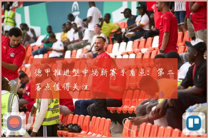 德甲推进型中场新赛季看点：第二落点值得关注