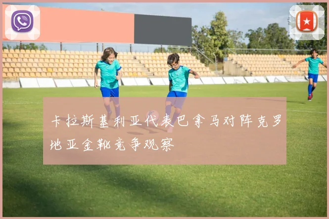 卡拉斯基利亚代表巴拿马对阵克罗地亚金靴竞争观察