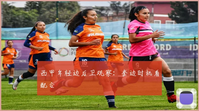 西甲年轻边后卫观察：套边时机看配合
