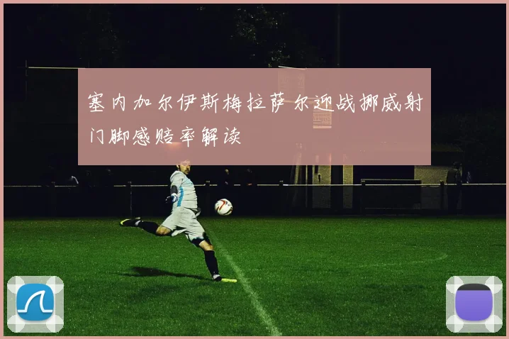塞内加尔伊斯梅拉萨尔迎战挪威射门脚感赔率解读