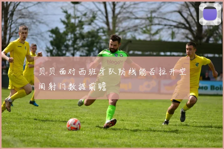 贝贝面对西班牙队防线能否拉开空间射门数据前瞻