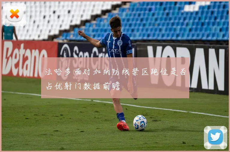 法哈多面对加纳防线禁区跑位是否占优射门数据前瞻