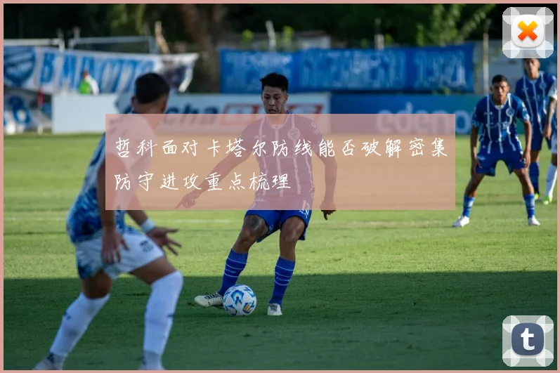 哲科面对卡塔尔防线能否破解密集防守进攻重点梳理