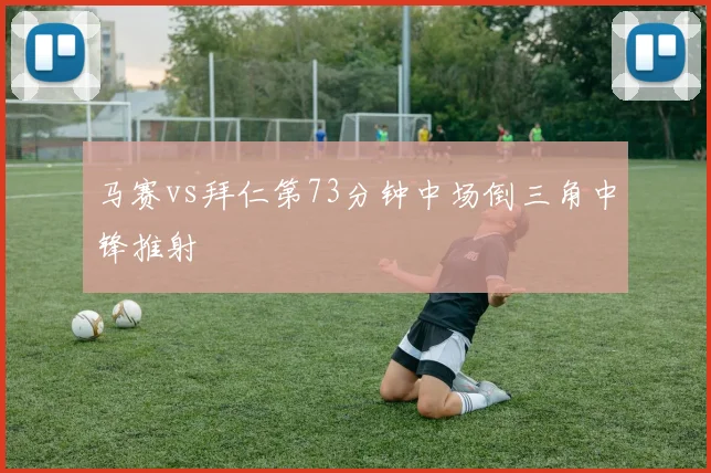 马赛vs拜仁第73分钟中场倒三角中锋推射