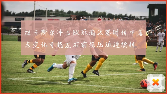 纽卡斯尔冲击欧冠淘汰赛时传中落点变化可能左右前场压迫连续性