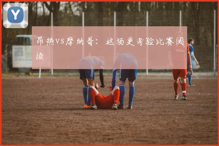 昂热vs摩纳哥：这场更考验比赛阅读