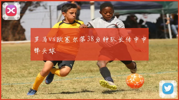 罗马vs欧塞尔第38分钟队长传中中锋头球