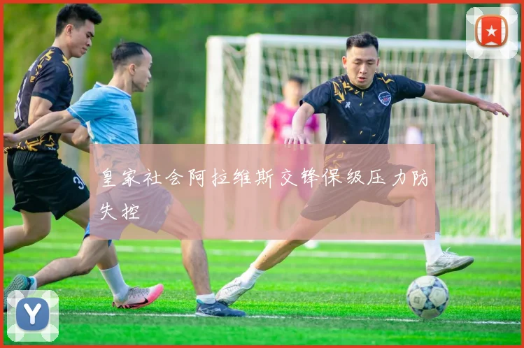 皇家社会阿拉维斯交锋保级压力防失控