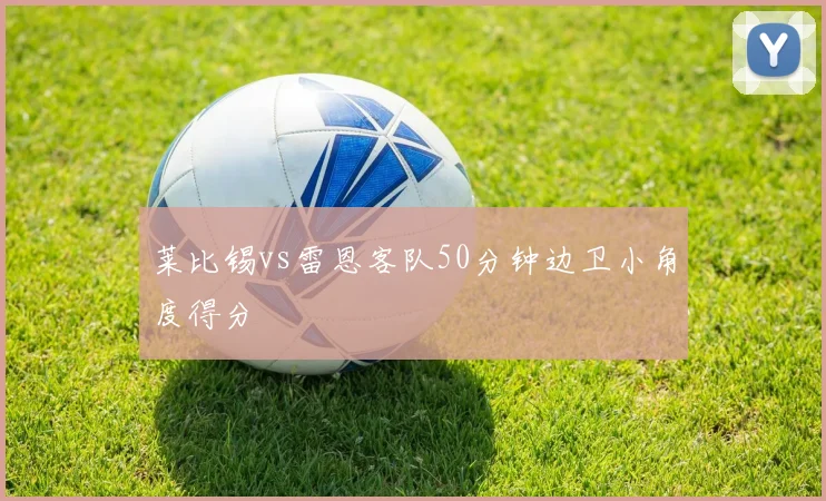 莱比锡vs雷恩客队50分钟边卫小角度得分