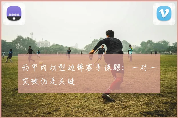 西甲内切型边锋赛季课题：一对一突破仍是关键