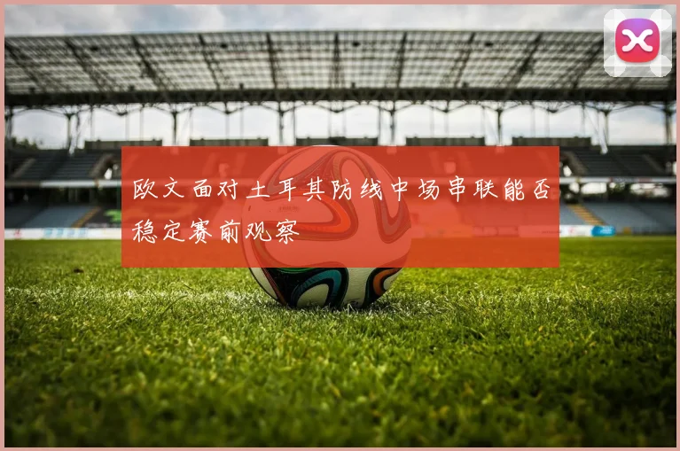欧文面对土耳其防线中场串联能否稳定赛前观察