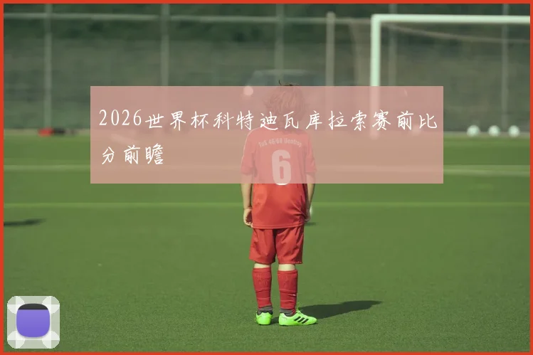 2026世界杯科特迪瓦库拉索赛前比分前瞻