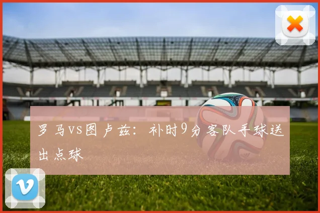罗马vs图卢兹：补时9分客队手球送出点球