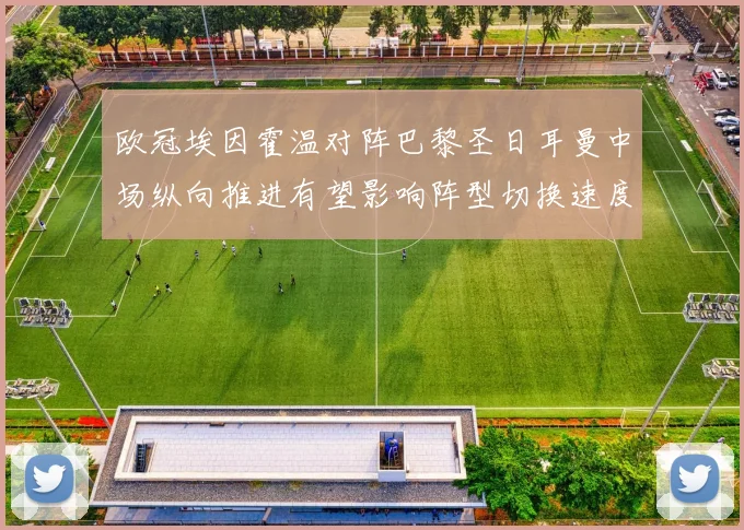 欧冠埃因霍温对阵巴黎圣日耳曼中场纵向推进有望影响阵型切换速度