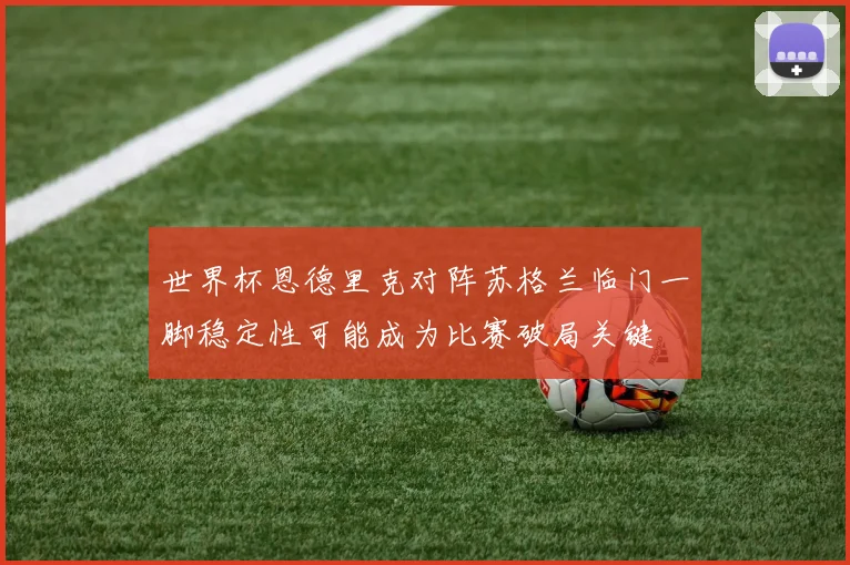 世界杯恩德里克对阵苏格兰临门一脚稳定性可能成为比赛破局关键
